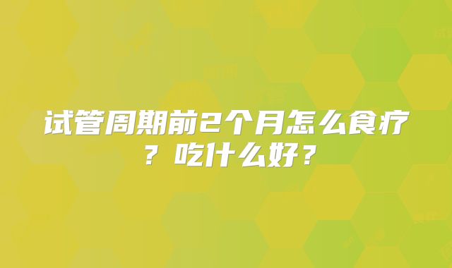 试管周期前2个月怎么食疗？吃什么好？