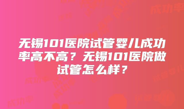 无锡101医院试管婴儿成功率高不高?无锡101医院做试管怎么样?