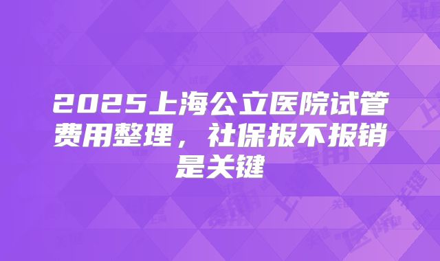 2025上海公立医院试管费用整理，社保报不报销是关键