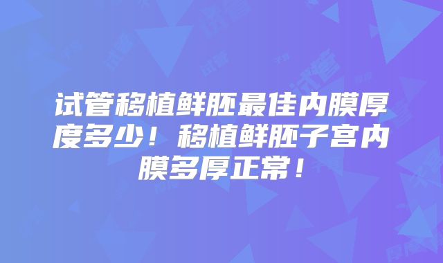 试管移植鲜胚最佳内膜厚度多少!移植鲜胚子宫内膜多厚正常!