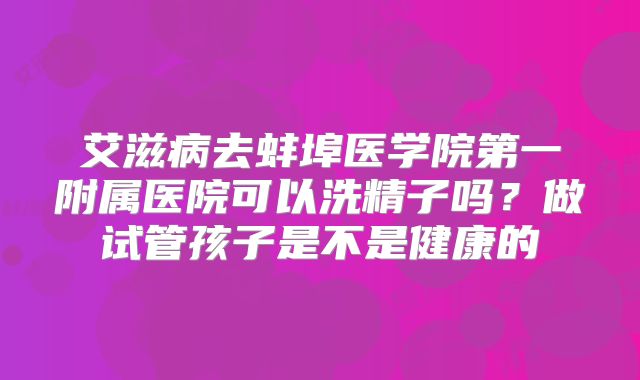 艾滋病去蚌埠医学院第一附属医院可以洗精子吗?做试管孩子是不是健康的