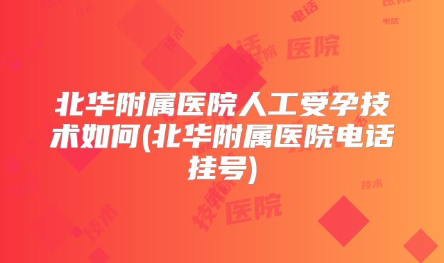 北华附属医院人工受孕技术如何(北华附属医院电话挂号)