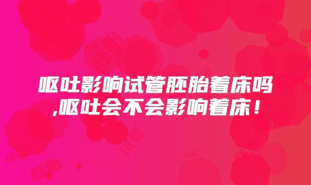 呕吐影响试管胚胎着床吗,呕吐会不会影响着床！