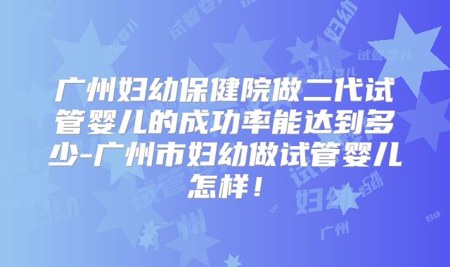 广州妇幼保健院做二代试管婴儿的成功率能达到多少-广州市妇幼做试管婴儿怎样!