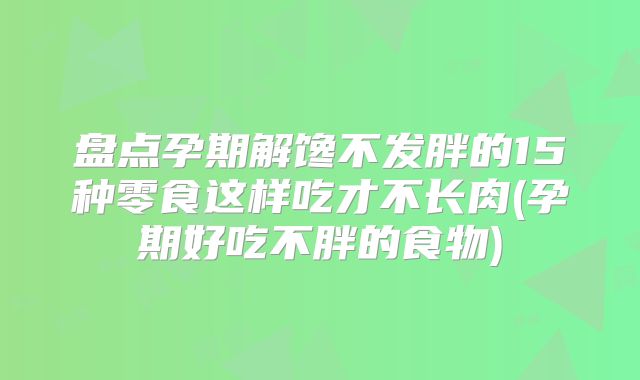 盘点孕期解馋不发胖的15种零食这样吃才不长肉(孕期好吃不胖的食物)