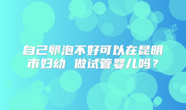 自己卵泡不好可以在昆明市妇幼 做试管婴儿吗?