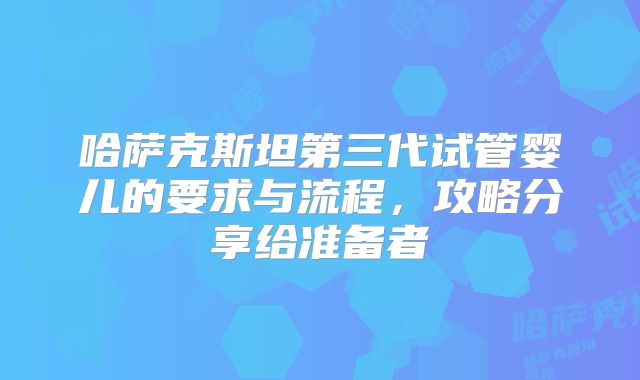 哈萨克斯坦第三代试管婴儿的要求与流程，攻略分享给准备者