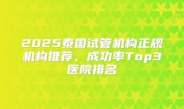 2025泰国试管机构正规机构推荐，成功率Top3医院排名