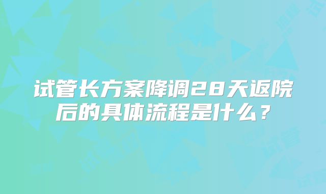 试管长方案降调28天返院后的具体流程是什么?