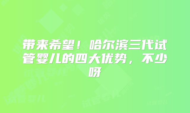 带来希望！哈尔滨三代试管婴儿的四大优势，不少呀