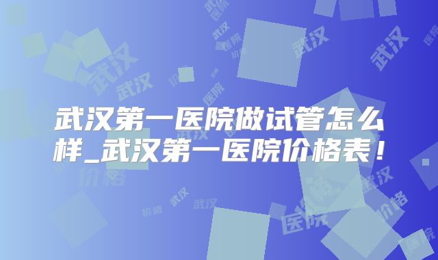 武汉第一医院做试管怎么样_武汉第一医院价格表！