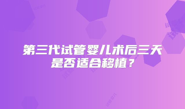 第三代试管婴儿术后三天是否适合移植?