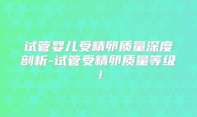 试管婴儿受精卵质量深度剖析-试管受精卵质量等级！