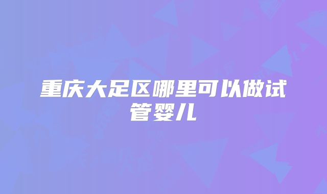 重庆大足区哪里可以做试管婴儿
