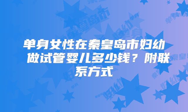单身女性在秦皇岛市妇幼 做试管婴儿多少钱？附联系方式