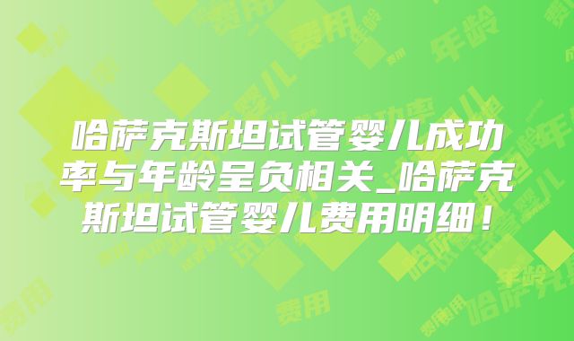 哈萨克斯坦试管婴儿成功率与年龄呈负相关_哈萨克斯坦试管婴儿费用明细！