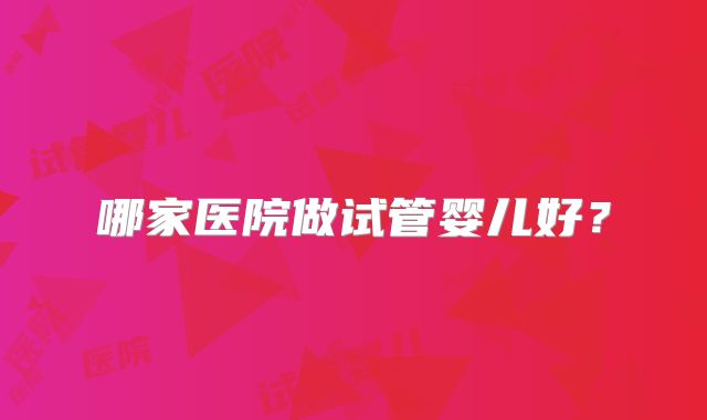 哪家医院做试管婴儿好?