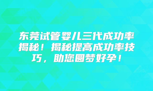 东莞试管婴儿三代成功率揭秘！揭秘提高成功率技巧，助您圆梦好孕！