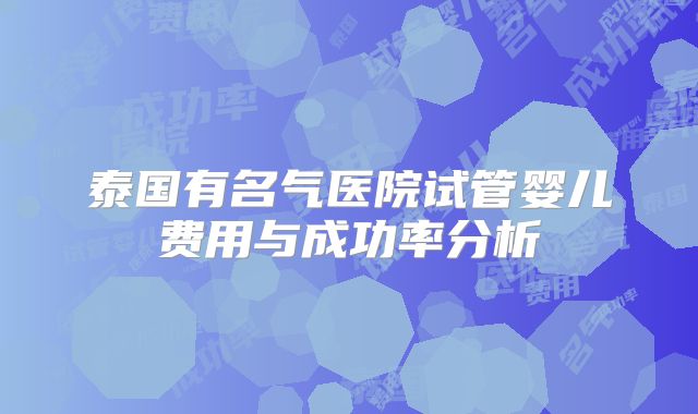 泰国有名气医院试管婴儿费用与成功率分析