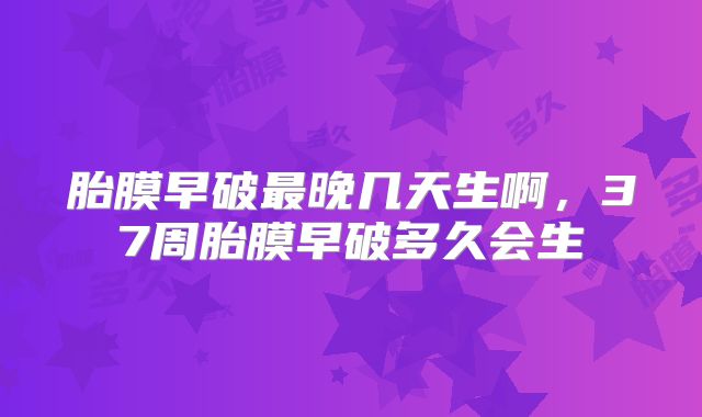 胎膜早破最晚几天生啊，37周胎膜早破多久会生