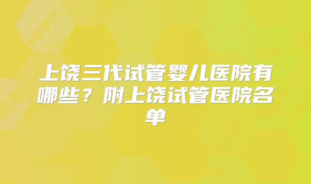 上饶三代试管婴儿医院有哪些？附上饶试管医院名单