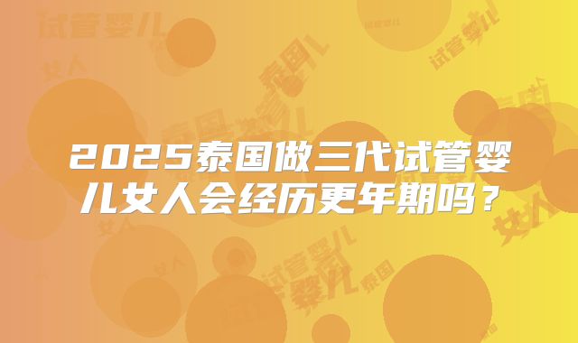2025泰国做三代试管婴儿女人会经历更年期吗？