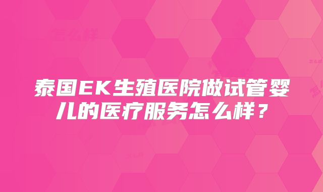 泰国EK生殖医院做试管婴儿的医疗服务怎么样？