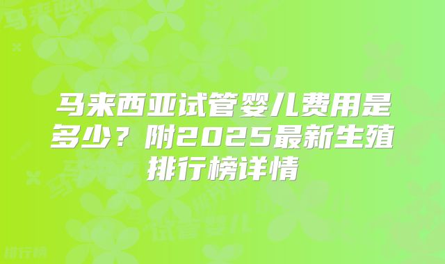 马来西亚试管婴儿费用是多少？附2025最新生殖排行榜详情