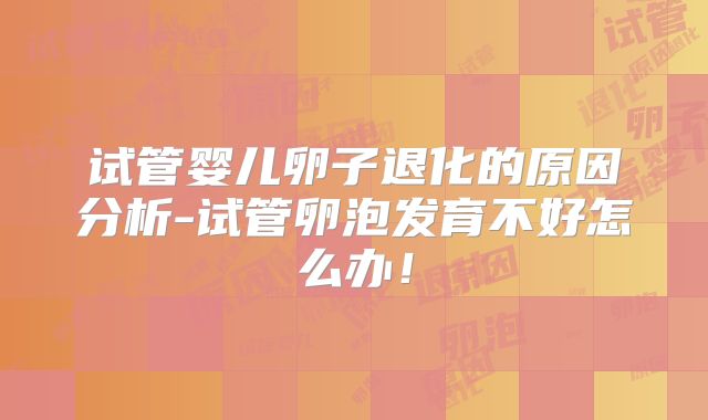 试管婴儿卵子退化的原因分析-试管卵泡发育不好怎么办!
