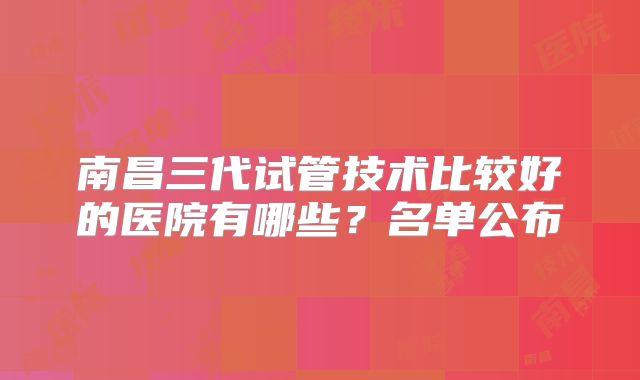 南昌三代试管技术比较好的医院有哪些？名单公布