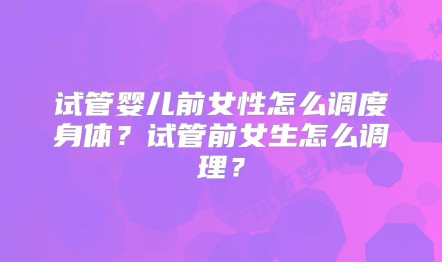 试管婴儿前女性怎么调度身体？试管前女生怎么调理？