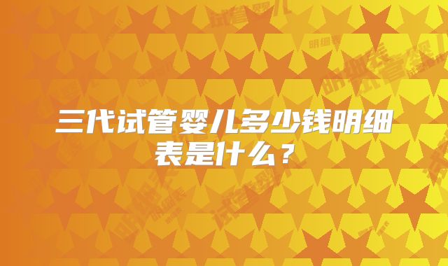 三代试管婴儿多少钱明细表是什么？