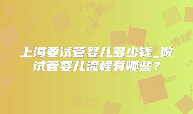 上海要试管婴儿多少钱_做试管婴儿流程有哪些？