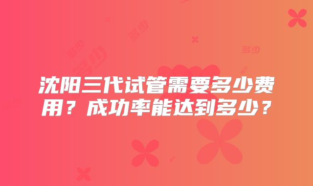 沈阳三代试管需要多少费用？成功率能达到多少？