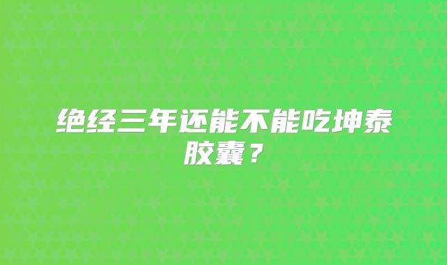 绝经三年还能不能吃坤泰胶囊?