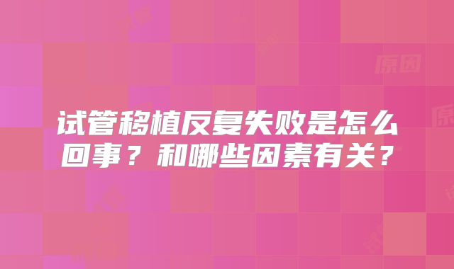 试管移植反复失败是怎么回事?和哪些因素有关?