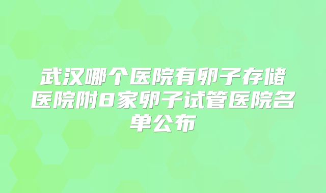 武汉哪个医院有卵子存储医院附8家卵子试管医院名单公布