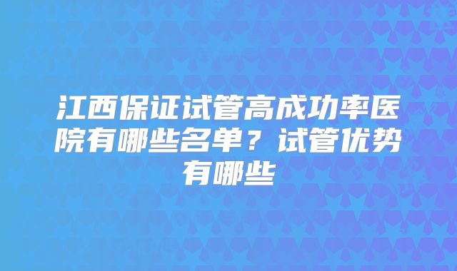 江西保证试管高成功率医院有哪些名单？试管优势有哪些