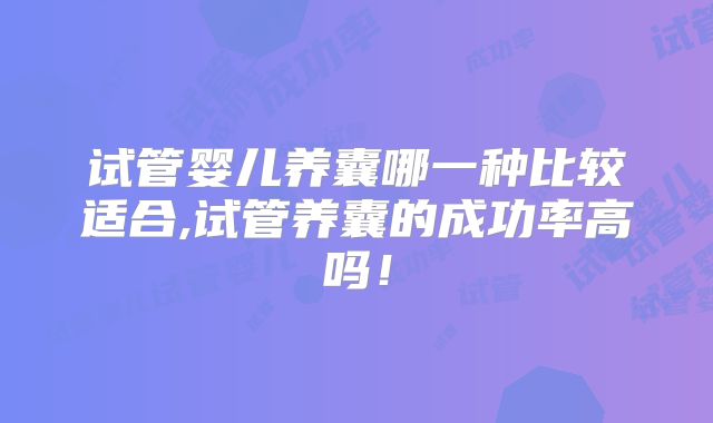 试管婴儿养囊哪一种比较适合,试管养囊的成功率高吗！