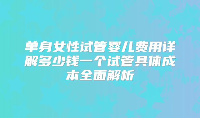 单身女性试管婴儿费用详解多少钱一个试管具体成本全面解析
