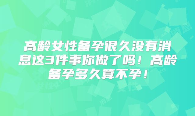 高龄女性备孕很久没有消息这3件事你做了吗！高龄备孕多久算不孕！