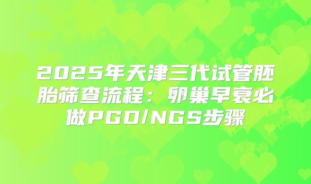 2025年天津三代试管胚胎筛查流程：卵巢早衰必做PGD/NGS步骤