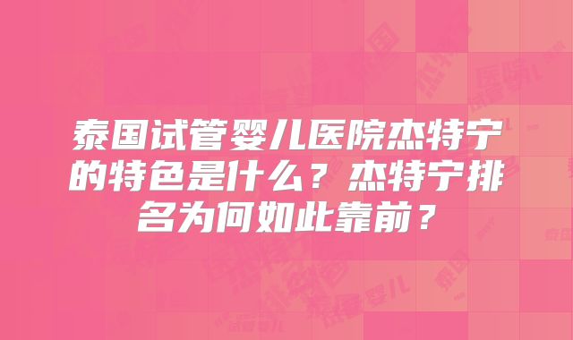 泰国试管婴儿医院杰特宁的特色是什么？杰特宁排名为何如此靠前？