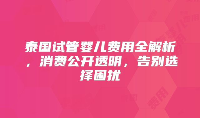 泰国试管婴儿费用全解析,消费公开透明,告别选择困扰