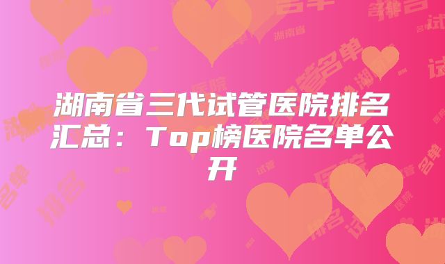 湖南省三代试管医院排名汇总：Top榜医院名单公开