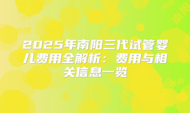 2025年南阳三代试管婴儿费用全解析：费用与相关信息一览