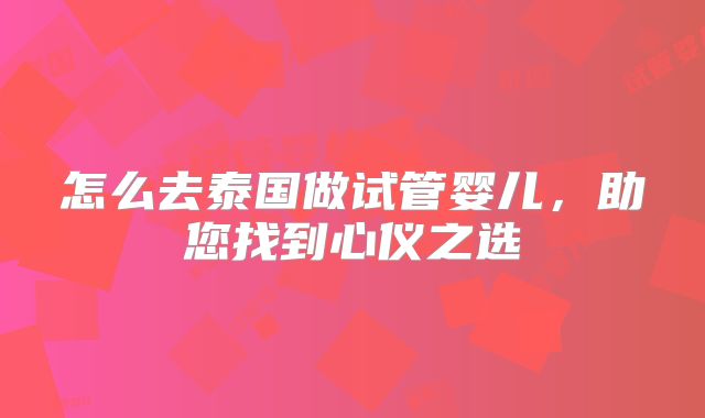 怎么去泰国做试管婴儿,助您找到心仪之选