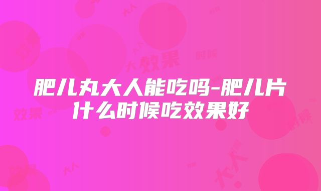 肥儿丸大人能吃吗-肥儿片什么时候吃效果好