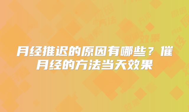 月经推迟的原因有哪些？催月经的方法当天效果