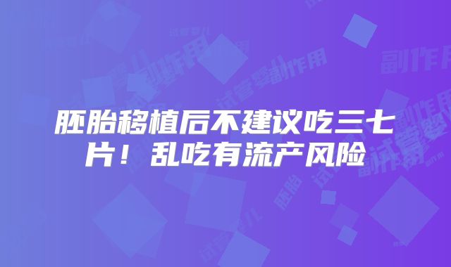 胚胎移植后不建议吃三七片！乱吃有流产风险